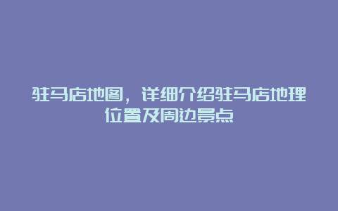 驻马店地图，详细介绍驻马店地理位置及周边景点