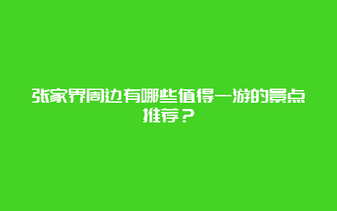 张家界周边有哪些值得一游的景点推荐？