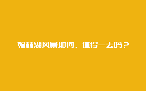 翰林湖风景如何，值得一去吗？