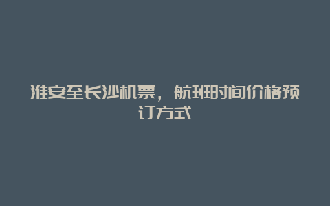 淮安至长沙机票，航班时间价格预订方式