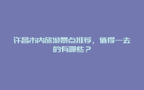 许昌市内旅游景点推荐，值得一去的有哪些？