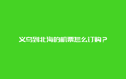 义乌到北海的机票怎么订购？