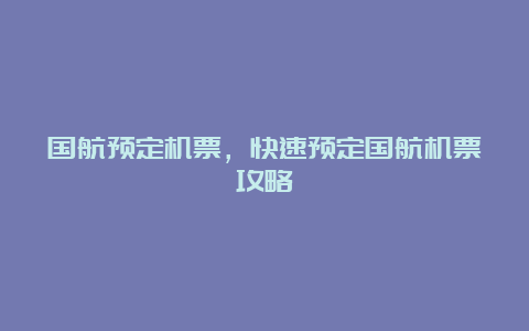 国航预定机票，快速预定国航机票攻略