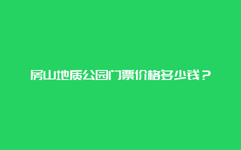 房山地质公园门票价格多少钱？