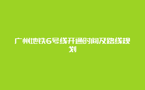 广州地铁6号线开通时间及路线规划