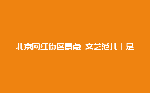 北京网红街区景点 文艺范儿十足