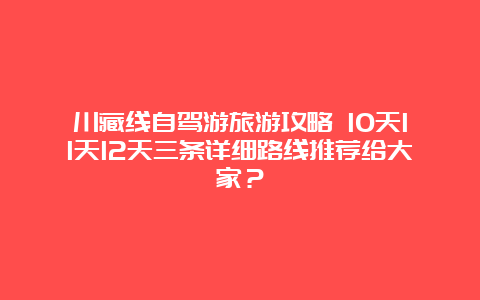 川藏线自驾游旅游攻略 10天11天12天三条详细路线推荐给大家？