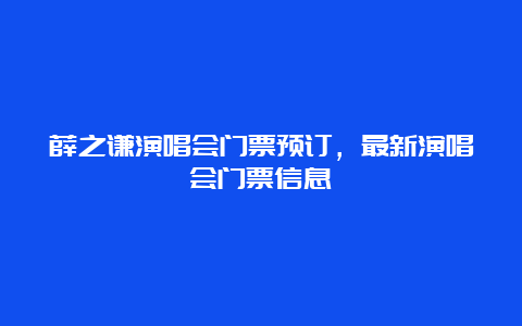 薛之谦演唱会门票预订，最新演唱会门票信息