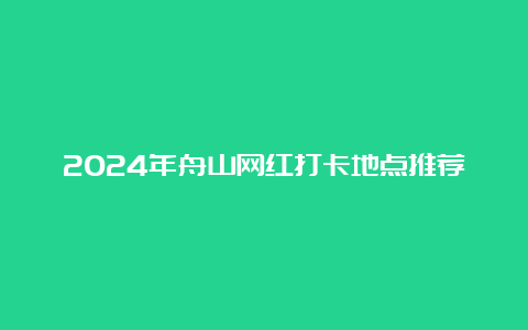 2024年舟山网红打卡地点推荐