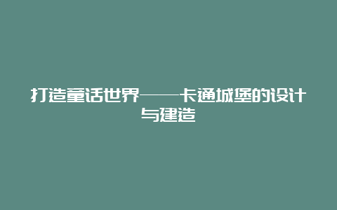 打造童话世界——卡通城堡的设计与建造