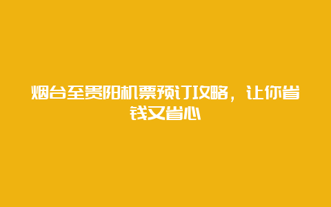 烟台至贵阳机票预订攻略，让你省钱又省心