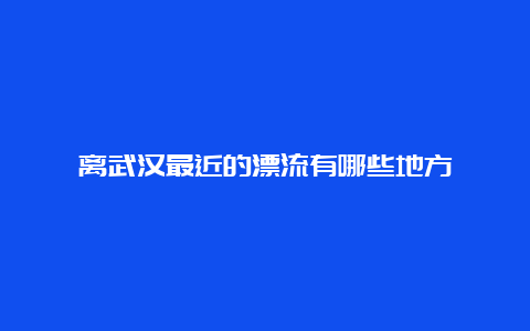 离武汉最近的漂流有哪些地方