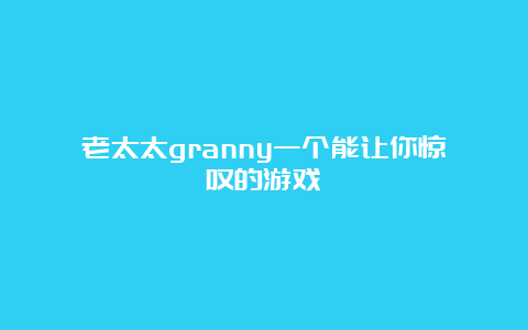 老太太granny一个能让你惊叹的游戏