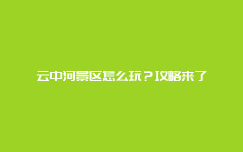 云中河景区怎么玩？攻略来了