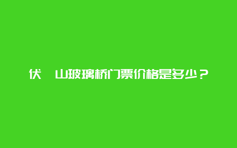 伏羲山玻璃桥门票价格是多少？