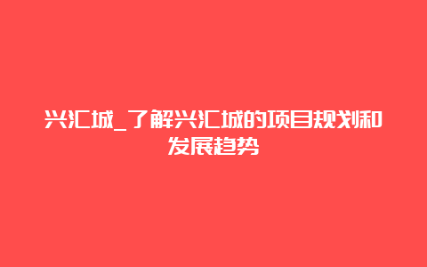 兴汇城_了解兴汇城的项目规划和发展趋势