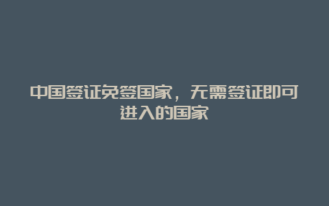 中国签证免签国家，无需签证即可进入的国家