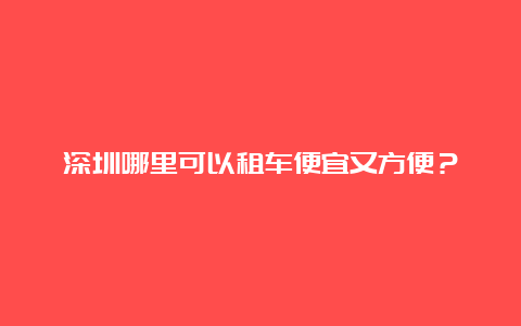 深圳哪里可以租车便宜又方便？