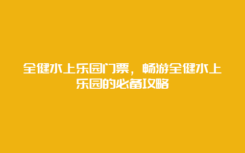 全健水上乐园门票，畅游全健水上乐园的必备攻略