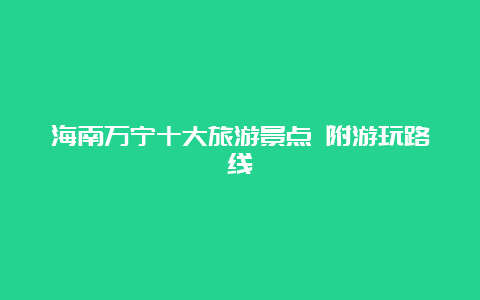 海南万宁十大旅游景点 附游玩路线