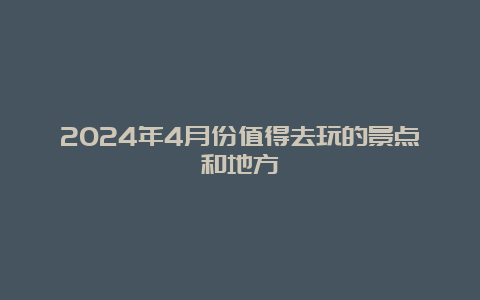 2024年4月份值得去玩的景点和地方