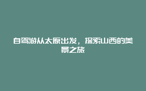 自驾游从太原出发，探索山西的美景之旅