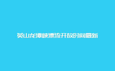 英山龙潭峡漂流开放时间最新