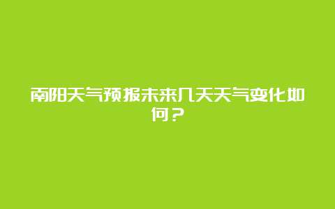 南阳天气预报未来几天天气变化如何？