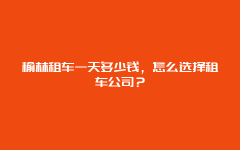 榆林租车一天多少钱，怎么选择租车公司？