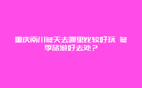 重庆南川冬天去哪里比较好玩 冬季旅游好去处？