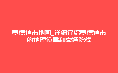 景德镇市地图_详细介绍景德镇市的地理位置和交通路线