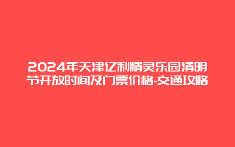 2024年天津亿利精灵乐园清明节开放时间及门票价格-交通攻略