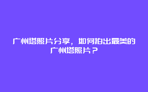 广州塔照片分享，如何拍出最美的广州塔照片？