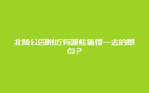 北陵公园附近有哪些值得一去的景点？