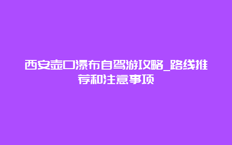 西安壶口瀑布自驾游攻略_路线推荐和注意事项