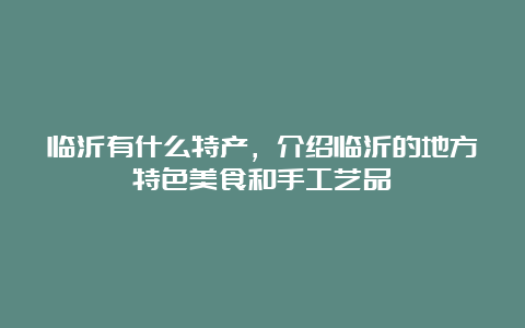 临沂有什么特产，介绍临沂的地方特色美食和手工艺品