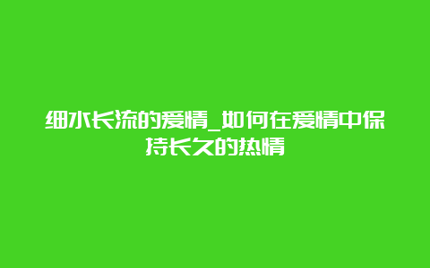 细水长流的爱情_如何在爱情中保持长久的热情