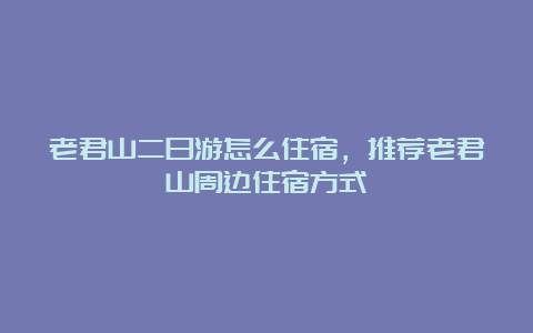 老君山二日游怎么住宿，推荐老君山周边住宿方式