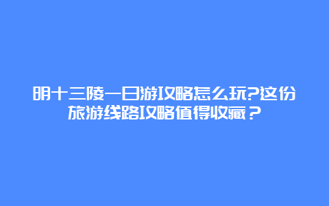 明十三陵一日游攻略怎么玩?这份旅游线路攻略值得收藏？