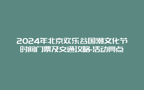 2024年北京欢乐谷国潮文化节时间门票及交通攻略-活动亮点