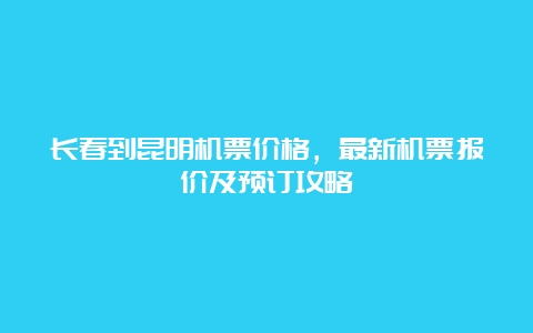 长春到昆明机票价格，最新机票报价及预订攻略