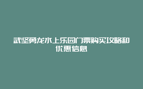 武坚勇龙水上乐园门票购买攻略和优惠信息