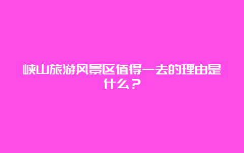 峡山旅游风景区值得一去的理由是什么？