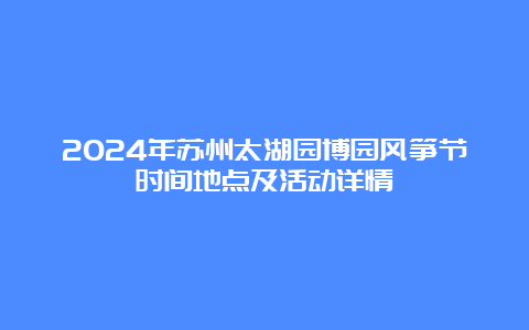 2024年苏州太湖园博园风筝节时间地点及活动详情