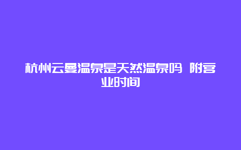 杭州云曼温泉是天然温泉吗 附营业时间