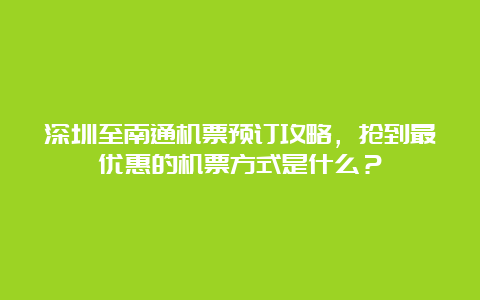 深圳至南通机票预订攻略，抢到最优惠的机票方式是什么？