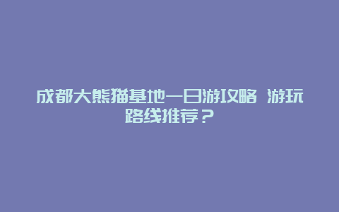 成都大熊猫基地一日游攻略 游玩路线推荐？