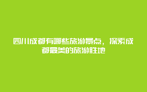 四川成都有哪些旅游景点，探索成都最美的旅游胜地