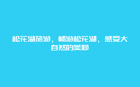 松花湖旅游，畅游松花湖，感受大自然的美妙