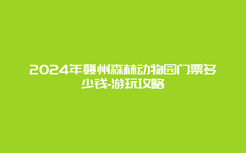 2024年赣州森林动物园门票多少钱-游玩攻略